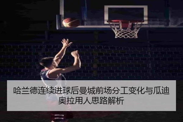 哈兰德连续进球后曼城前场分工变化与瓜迪奥拉用人思路解析