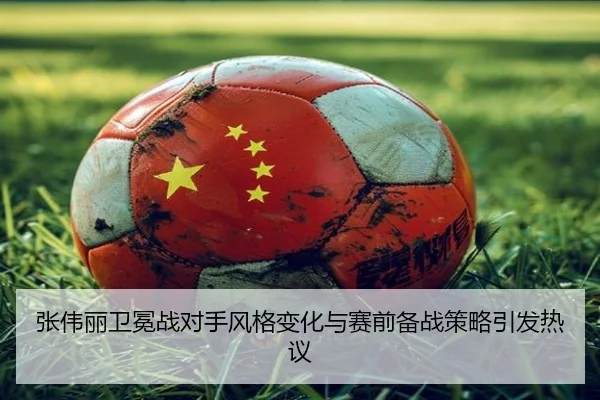 张伟丽卫冕战对手风格变化与赛前备战策略引发热议
